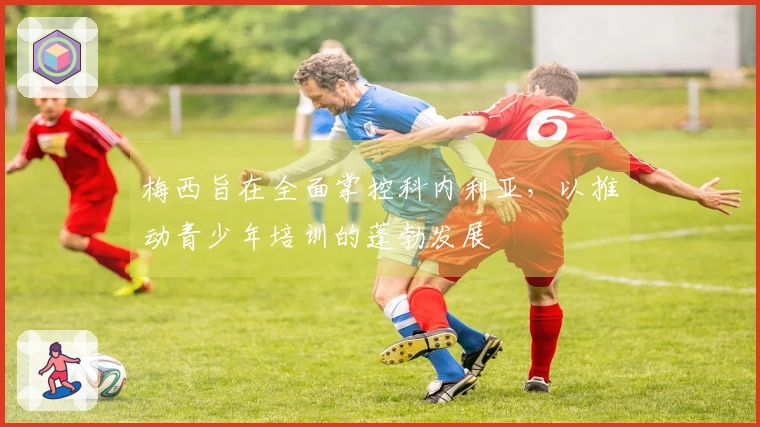 梅西旨在全面掌控科内利亚，以推动青少年培训的蓬勃发展