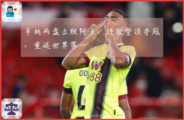 辛纳两盘击败阿卡，连胜登顶夺冠，重返世界第一