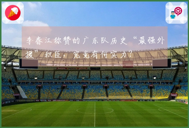 李春江称赞的广东队历史“最强外援”积臣，究竟有何实力？