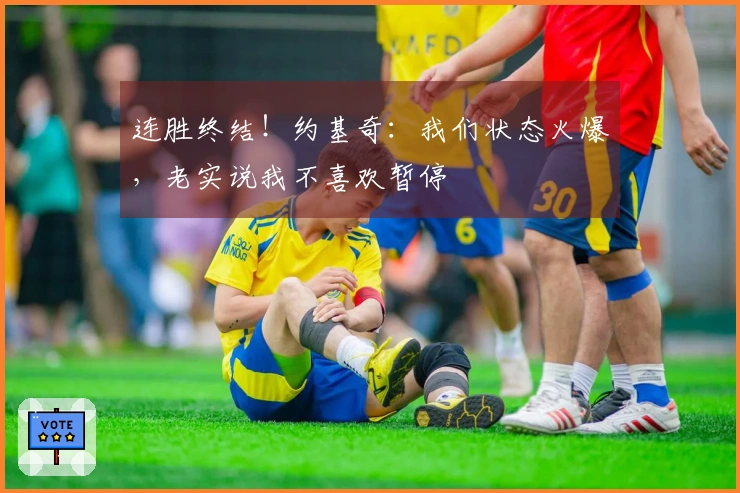 连胜终结！约基奇：我们状态火爆，老实说我不喜欢暂停