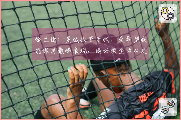 哈兰德：曼城投资于我，是希望我能保持巅峰表现，我必须全力以赴回馈。