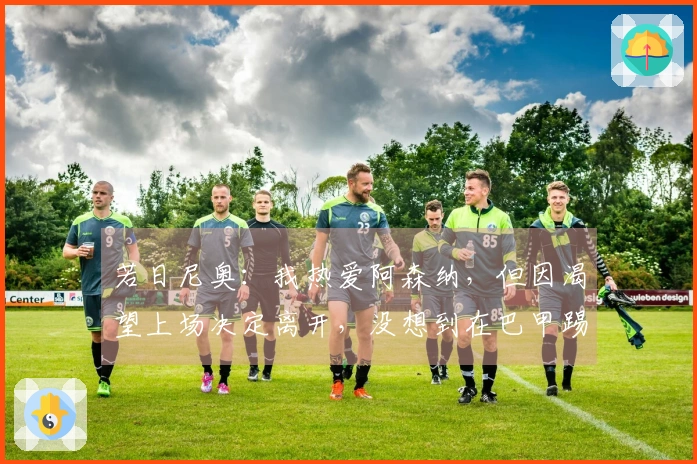 若日尼奥：我热爱阿森纳，但因渴望上场决定离开，没想到在巴甲踢球并不简单