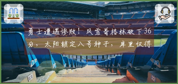 勇士遭遇惨败！风雪哥格林砍下36分，太阳锁定八号种子，库里仅得17分