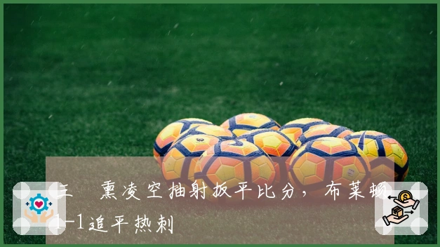 三笘熏凌空抽射扳平比分，布莱顿1-1追平热刺