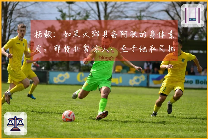 杨毅：如果大郅具备阿联的身体素质，那将非常惊人，至于他和司机谁能首发则难以确定。