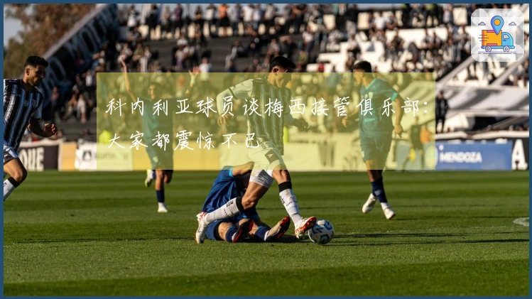 科内利亚球员谈梅西接管俱乐部：大家都震惊不已