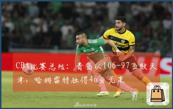 CBA比赛总结：青岛以106-97击败天津，哈姆雷特独得46分无果