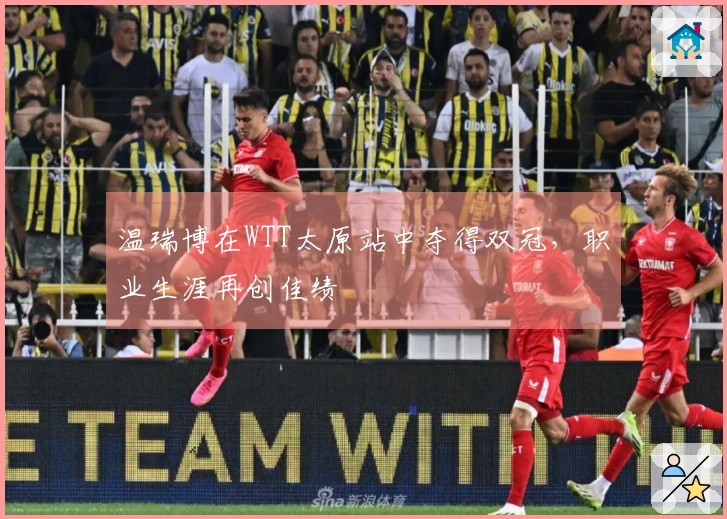 温瑞博在WTT太原站中夺得双冠，职业生涯再创佳绩