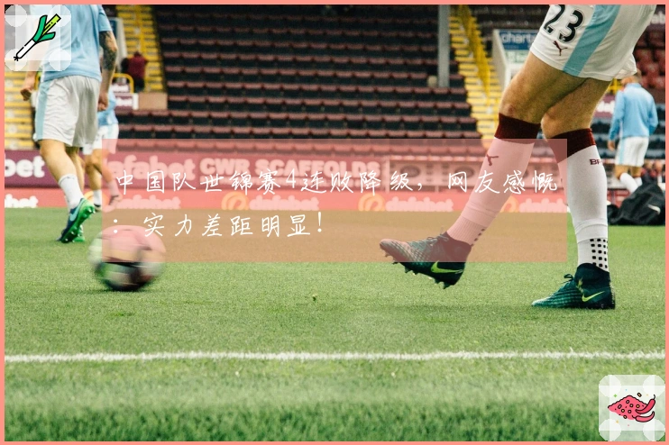 中国队世锦赛4连败降级，网友感慨：实力差距明显！