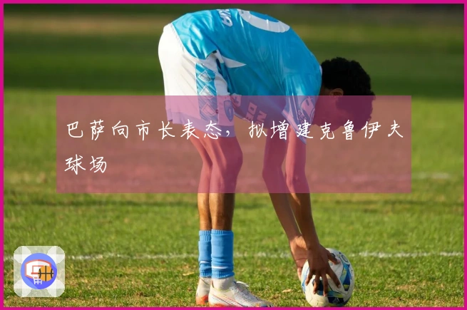 巴萨向市长表态，拟增建克鲁伊夫球场