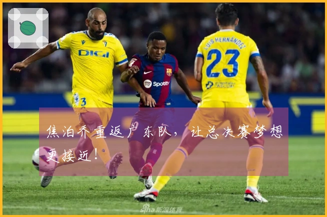 焦泊乔重返广东队，让总决赛梦想更接近！