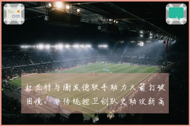 杜兰特与谢泼德联手助力火箭打破困境，非传统控卫创队史助攻新高