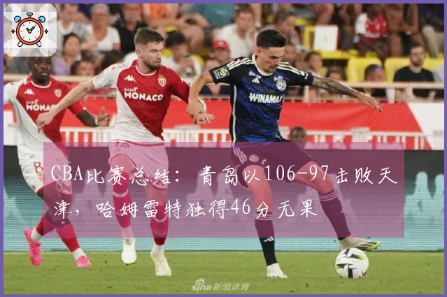 CBA比赛总结：青岛以106-97击败天津，哈姆雷特独得46分无果