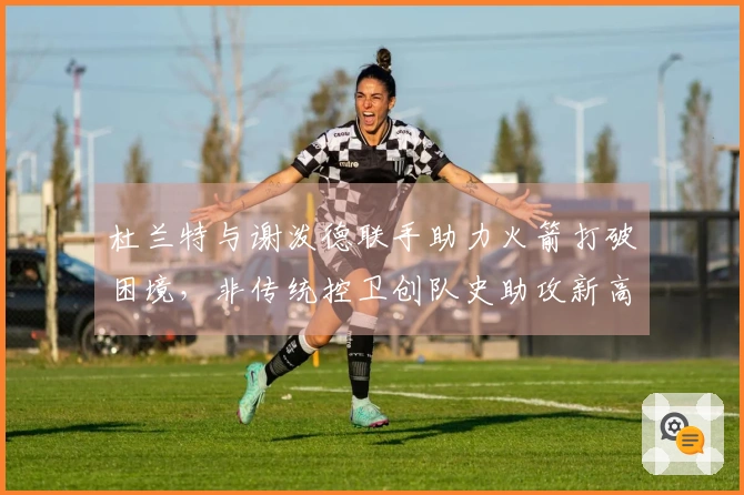 杜兰特与谢泼德联手助力火箭打破困境，非传统控卫创队史助攻新高