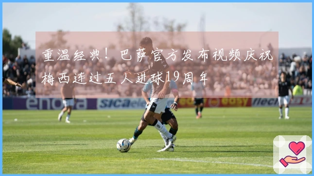 重温经典！巴萨官方发布视频庆祝梅西连过五人进球19周年