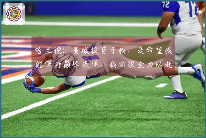 哈兰德：曼城投资于我，是希望我能保持巅峰表现，我必须全力以赴回馈。